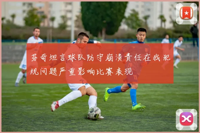 芬奇坦言球队防守崩溃责任在我犯规问题严重影响比赛表现