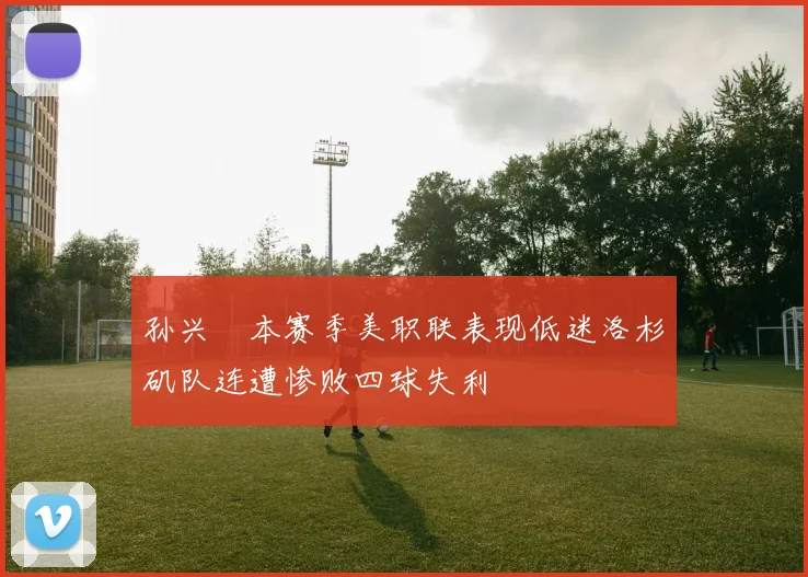 孙兴慜本赛季美职联表现低迷洛杉矶队连遭惨败四球失利