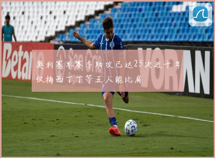 奥利塞单赛季助攻已达25次近十年仅梅西丁丁等五人能比肩