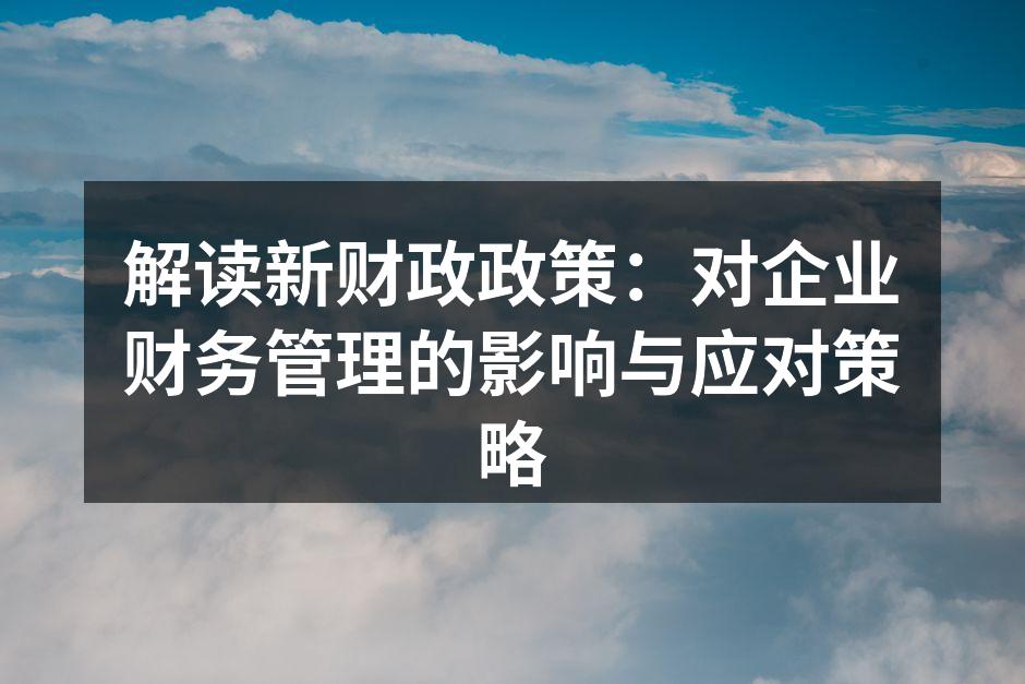 解读新财政政策：对企业财务管理的影响与应